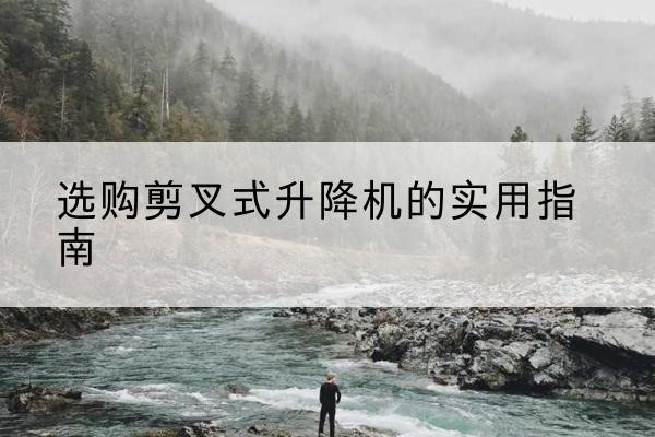 虎丘剪叉式升降机怎么选-选购剪叉式升降机的实用指南