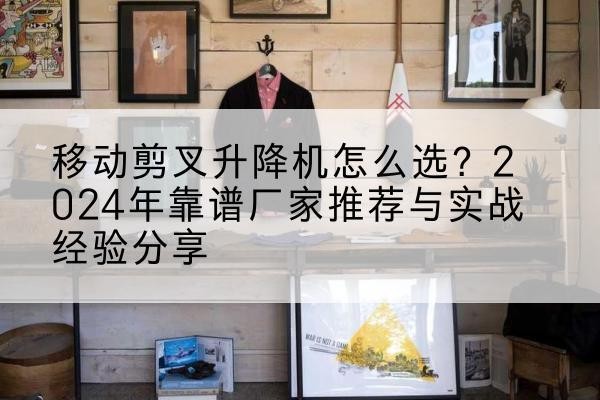 虎丘升降平台厂家推荐-移动剪叉升降机怎么选?2024年靠谱厂家推荐与实战经验分享