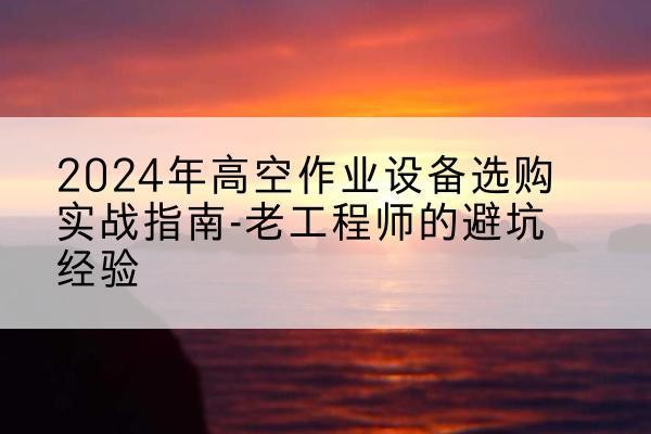 虎丘高空作业升降机厂家推荐-2024年高空作业设备选购实战指南-老工程师的避坑经验