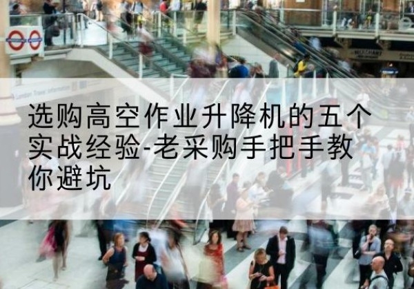 虎丘高空作业升降机厂家-选购高空作业升降机的五个实战经验-老采购手把手教你避坑