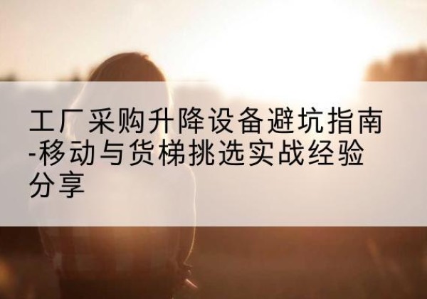 虎丘移动式升降机怎么选-工厂采购升降设备避坑指南-移动与货梯挑选实战经验分享