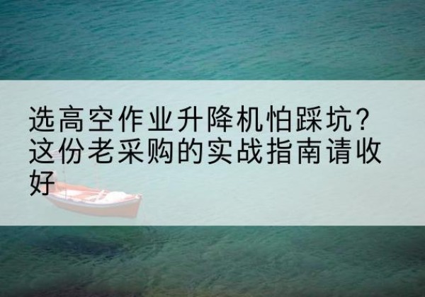 虎丘高空作业升降机厂家推荐-选高空作业升降机怕踩坑？这份老采购的实战指南请收好