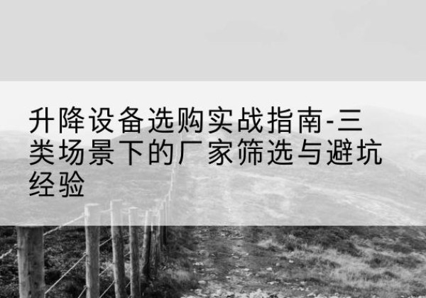 虎丘移动式升降机厂家推荐-升降设备选购实战指南-三类场景下的厂家筛选与避坑经验