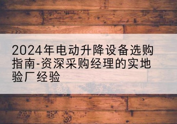 虎丘电动剪叉升降平台厂家-2024年电动升降设备选购指南-资深采购经理的实地验厂经验