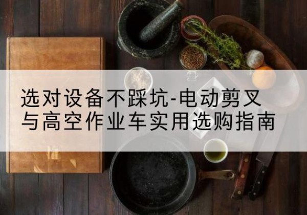 虎丘电动剪叉升降平台怎么选-选对设备不踩坑-电动剪叉与高空作业车实用选购指南