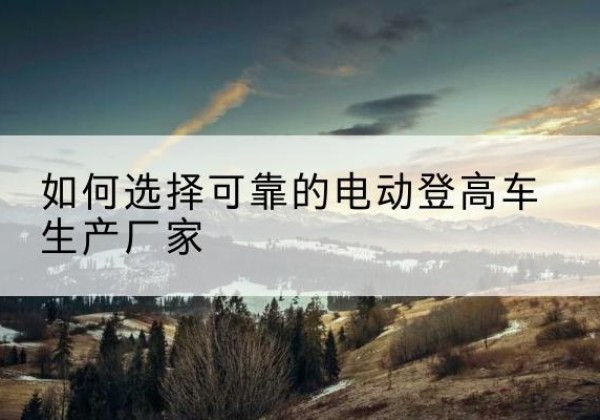 虎丘电动登高车厂家-如何选择可靠的电动登高车生产厂家