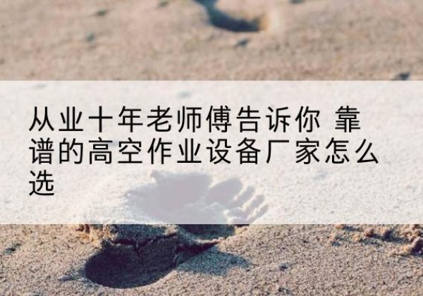 虎丘高空作业升降机厂家推荐-从业十年老师傅告诉你 靠谱的高空作业设备厂家怎么选