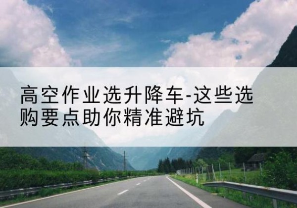 虎丘升降车厂家-高空作业选升降车-这些选购要点助你*避坑