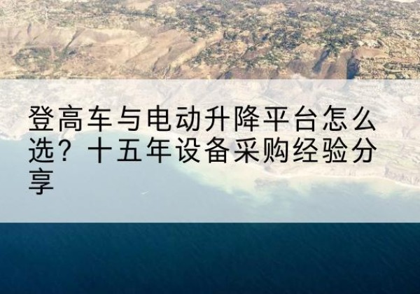 虎丘登高车厂家厂家-登高车与电动升降平台怎么选？十五年设备采购经验分享