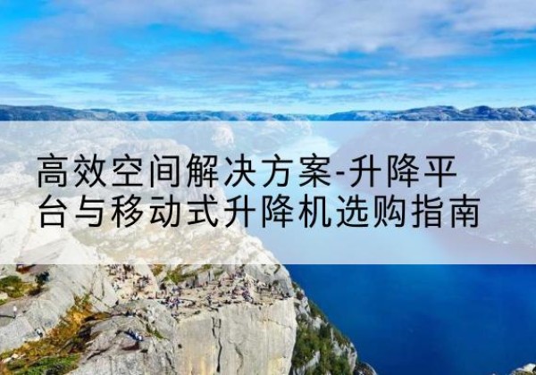 虎丘升降平台厂家-*空间解决方案-升降平台与移动式升降机选购指南