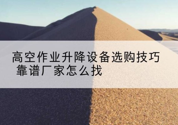 虎丘电动升降平台厂家推荐-高空作业升降设备选购技巧 靠谱厂家怎么找