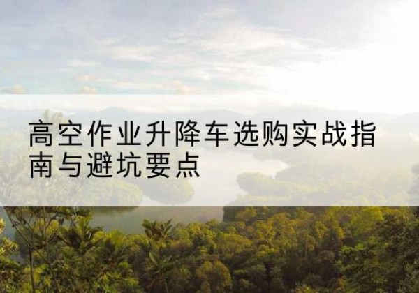 虎丘升降车怎么选-高空作业升降车选购实战指南与避坑要点