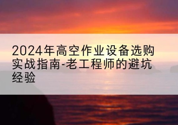 虎丘高空作业升降机厂家推荐-2024年高空作业设备选购实战指南-老工程师的避坑经验