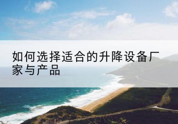 虎丘电动升降平台厂家-如何选择适合的升降设备厂家与产品